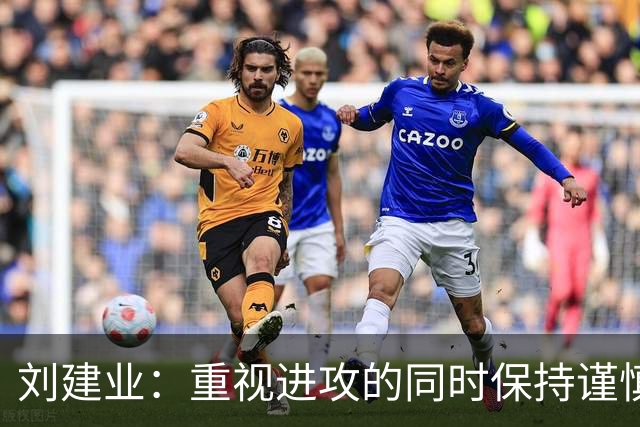 刘建业：重视进攻的同时保持谨慎决策