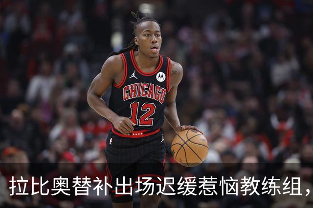 拉比奥替补出场迟缓惹恼教练组，但助力球队锁定胜局